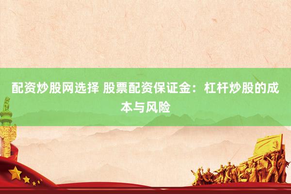 配资炒股网选择 股票配资保证金：杠杆炒股的成本与风险