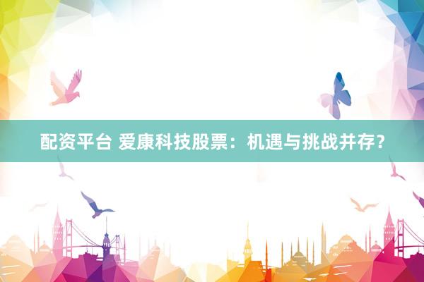 配资平台 爱康科技股票：机遇与挑战并存？