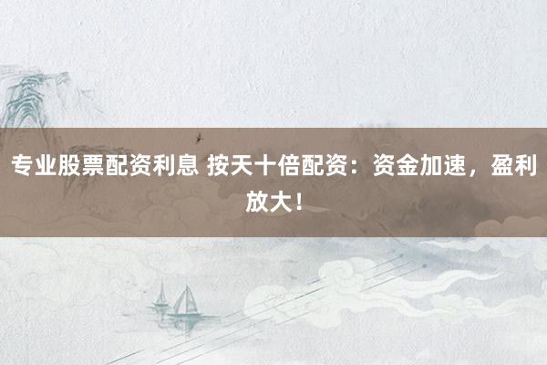 专业股票配资利息 按天十倍配资:资金加速,盈利放大!