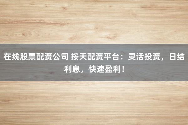 在线股票配资公司 按天配资平台：灵活投资，日结利息，快速盈利！