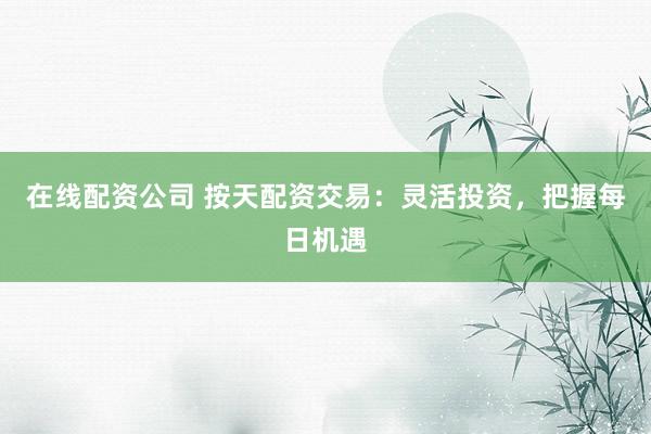 在线配资公司 按天配资交易：灵活投资，把握每日机遇