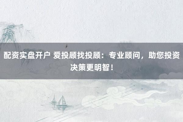 配资实盘开户 爱投顾找投顾：专业顾问，助您投资决策更明智！