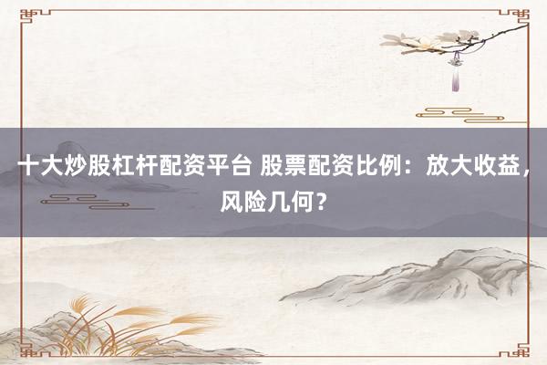 十大炒股杠杆配资平台 股票配资比例：放大收益，风险几何？
